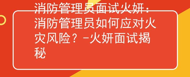 消防管理员面试火妍:消防管理员如何应对火灾风险?-火妍面试揭秘 消防管理员面试火妍:消防管理员如何应对火灾风险?-火妍面试揭秘