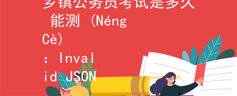 乡镇公务员考试是多久 能测 (Néng Cè)
：Invalid JSON