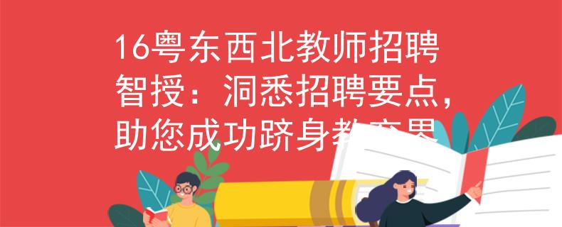 16粤东西北教师招聘智授：洞悉招聘要点，助您成功跻身教育界