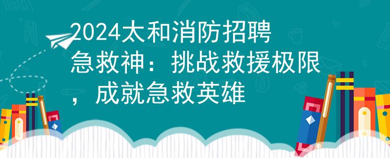 2024太和消防招聘急救神：挑战救援极限，成就急救英雄