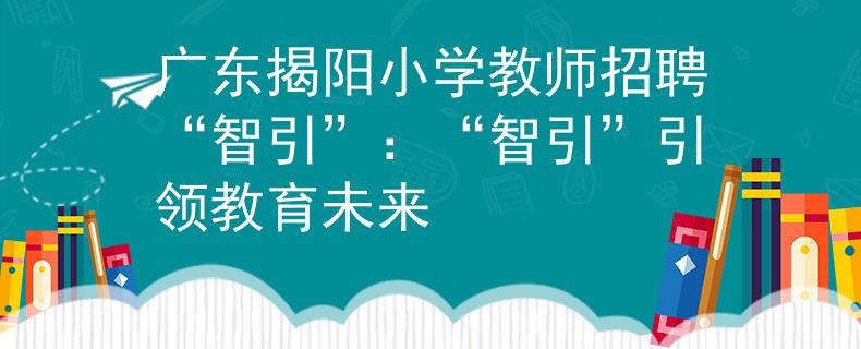 广东揭阳小学教师招聘“智引”：“智引”引领教育未来