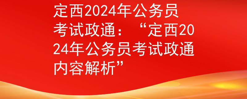 定西2024年公务员考试政通：“定西2024年公务员考试政通内容解析”