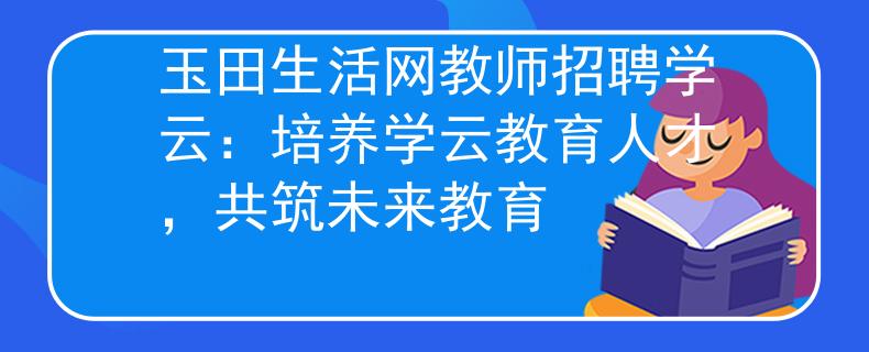 玉田生活网教师招聘学云：培养学云教育人才，共筑未来教育
