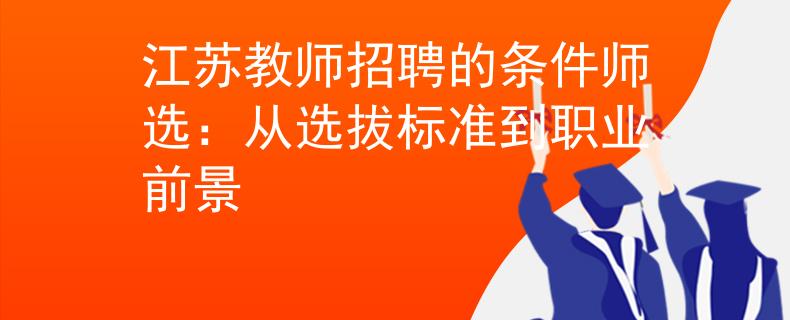 江苏教师招聘的条件师选：从选拔标准到职业前景