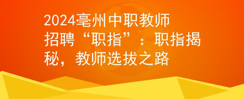2024亳州中职教师招聘“职指”：职指揭秘，教师选拔之路