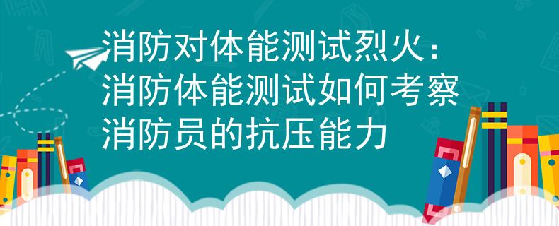 消防对体能测试烈火：消防体能测试如何考察消防员的抗压能力