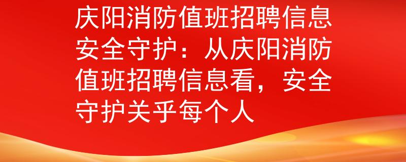庆阳消防值班招聘信息安全守护：从庆阳消防值班招聘信息看，安全守护关乎每个人