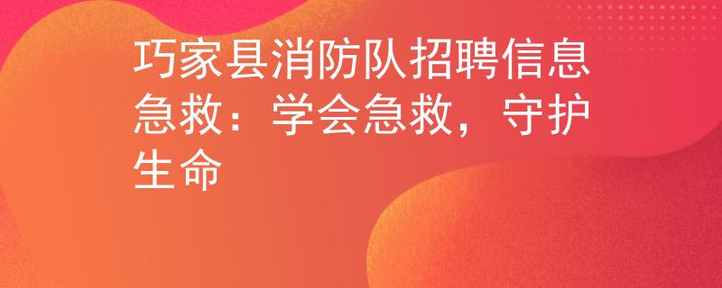 巧家县消防队招聘信息急救：学会急救，守护生命