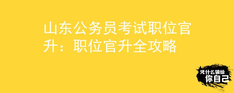 山东公务员考试职位官升：职位官升全攻略
