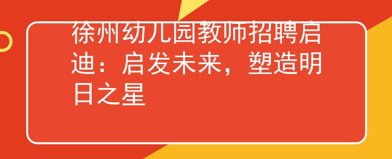 徐州幼儿园教师招聘启迪：启发未来，塑造明日之星