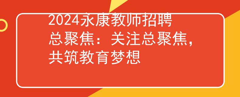 2024永康教师招聘总聚焦：关注总聚焦，共筑教育梦想