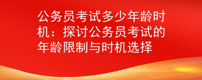 公务员考试多少年龄时机：探讨公务员考试的年龄限制与时机选择