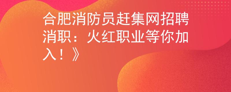 合肥消防员赶集网招聘消职：火红职业等你加入！》