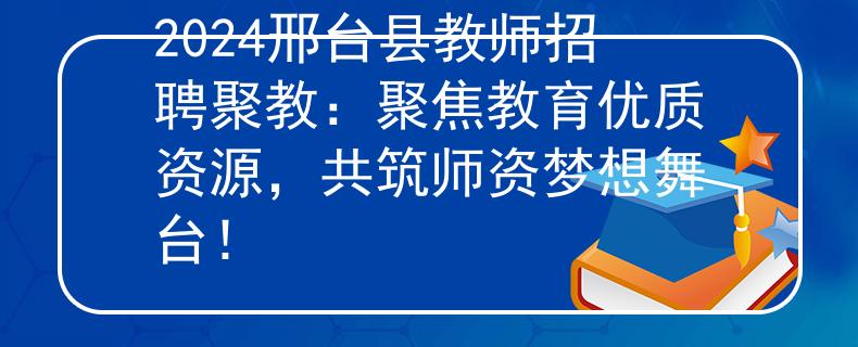 2024邢台县教师招聘聚教：聚焦教育优质资源，共筑师资梦想舞台！