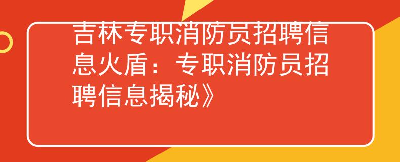 吉林专职消防员招聘信息火盾：专职消防员招聘信息揭秘》