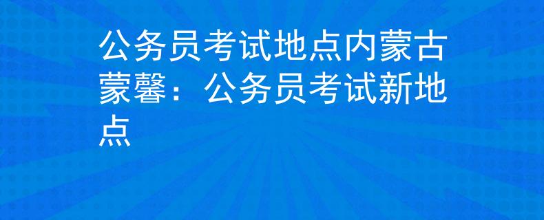 公务员考试地点内蒙古蒙馨：公务员考试新地点