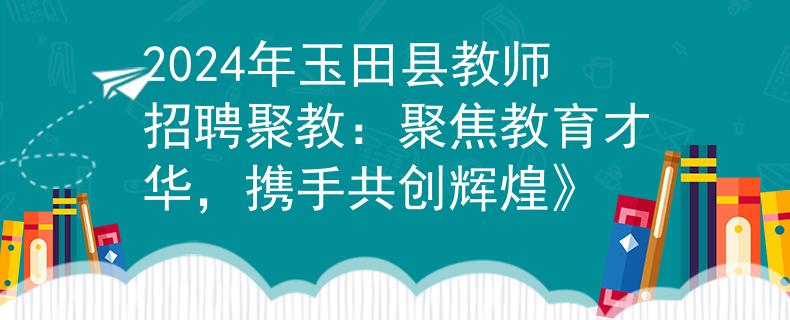 2024年玉田县教师招聘聚教：聚焦教育才华，携手共创辉煌》