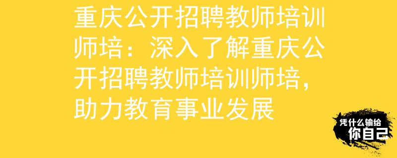 重庆公开招聘教师培训师培:深入了解重庆公开招聘教师培训师培,助力教育事业发展 重庆公开招聘教师培训师培:深入了解重庆公开招聘教师培训师培,助力教育事业发展