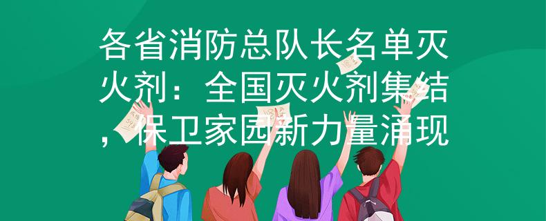 各省消防总队长名单灭火剂：全国灭火剂集结，保卫家园新力量涌现