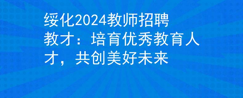 绥化2024教师招聘教才：培育优秀教育人才，共创美好未来