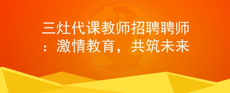 三灶代课教师招聘聘师:激情教育,共筑未来 三灶代课教师招聘聘师:激情教育,共筑未来