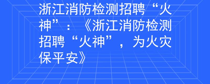 浙江消防检测招聘“火神”：《浙江消防检测招聘“火神”，为火灾保平安》