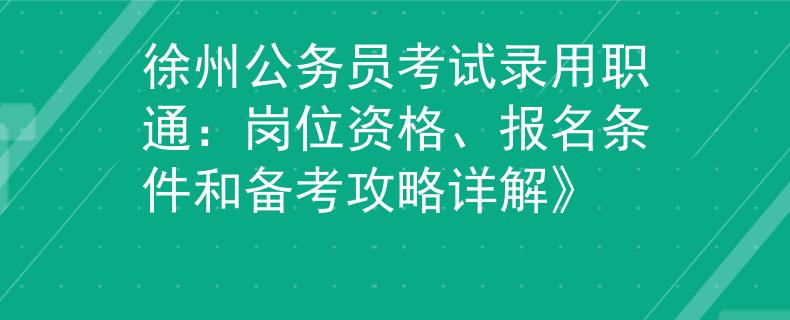 徐州公务员考试录用职通：岗位资格、报名条件和备考攻略详解》