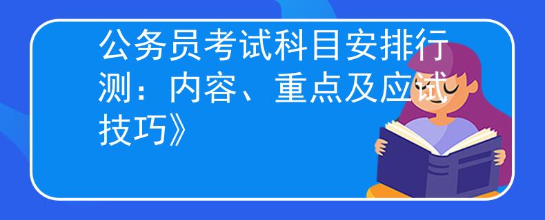 公务员考试科目安排行测：内容、重点及应试技巧》