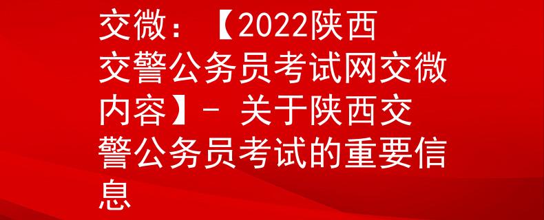 陕西交警公务员考试网交微：【2022陕西交警公务员考试网交微内容】- 关于陕西交警公务员考试的重要信息