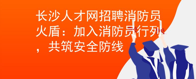 长沙人才网招聘消防员火盾：加入消防员行列，共筑安全防线