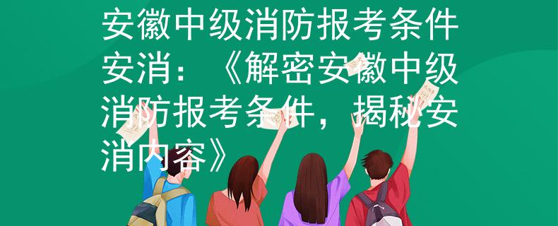 安徽中级消防报考条件安消：《解密安徽中级消防报考条件，揭秘安消内容》