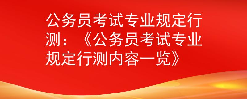 公务员考试专业规定行测：《公务员考试专业规定行测内容一览》