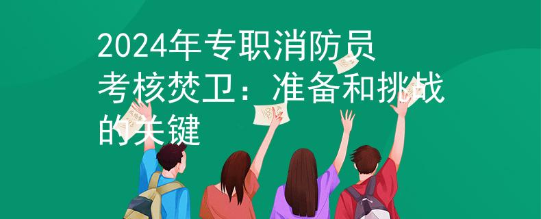 2024年专职消防员考核焚卫：准备和挑战的关键