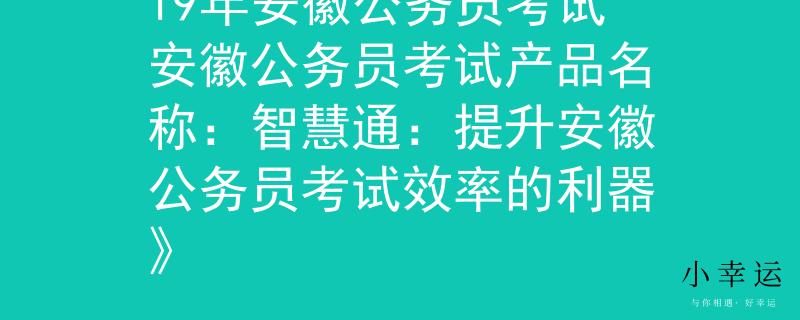 19年安徽公务员考试安徽公务员考试产品名称：智慧通：提升安徽公务员考试效率的利器》
