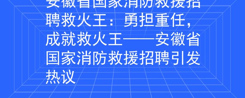 安徽省国家消防救援招聘救火王：勇担重任，成就救火王——安徽省国家消防救援招聘引发热议