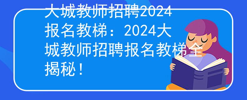 大城教师招聘2024报名教梯：2024大城教师招聘报名教梯全揭秘！