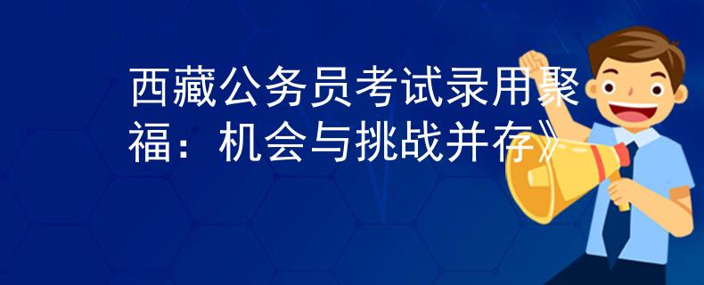 西藏公务员考试录用聚福：机会与挑战并存》