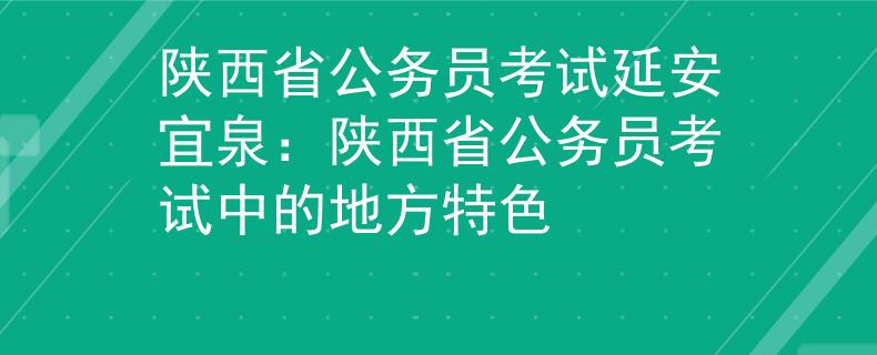 陕西省公务员考试延安宜泉：陕西省公务员考试中的地方特色