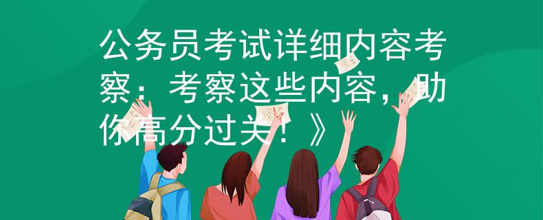 公务员考试详细内容考察：考察这些内容，助你高分过关！》