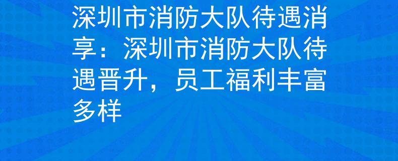 深圳市消防大队待遇消享：深圳市消防大队待遇晋升，员工福利丰富多样