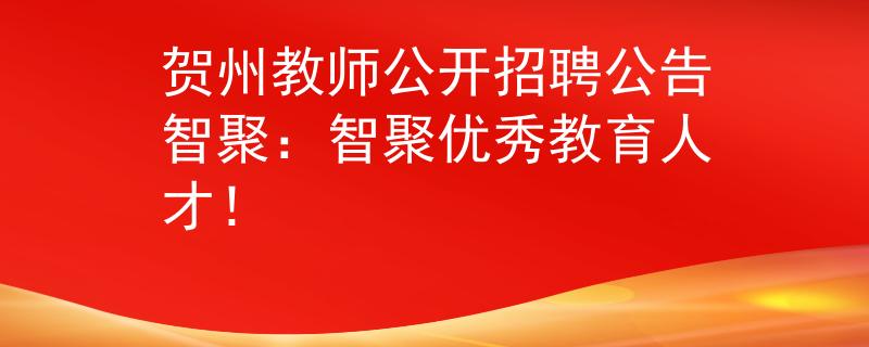 贺州教师公开招聘公告智聚：智聚优秀教育人才！