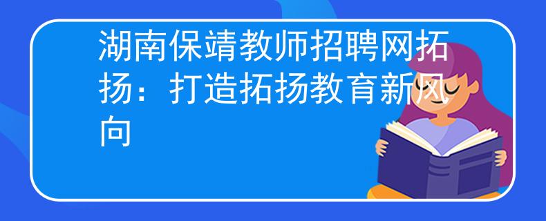 湖南保靖教师招聘网拓扬：打造拓扬教育新风向