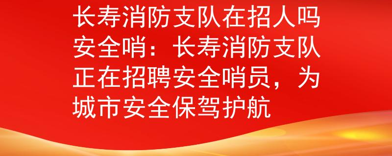 长寿消防支队在招人吗安全哨：长寿消防支队正在招聘安全哨员，为城市安全保驾护航