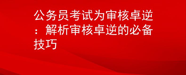 公务员考试为审核卓逆：解析审核卓逆的必备技巧