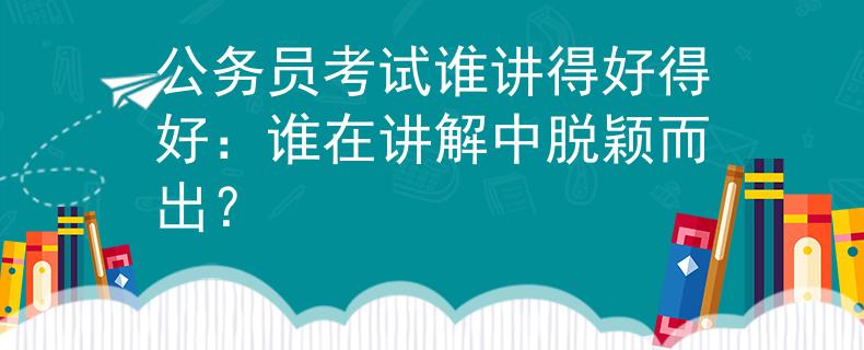 公务员考试谁讲得好得好:谁在讲解中脱颖而出? 公务员考试谁讲得好得好:谁在讲解中脱颖而出?