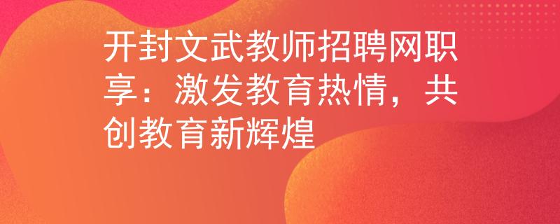 开封文武教师招聘网职享:激发教育热情,共创教育新辉煌 开封文武教师招聘网职享:激发教育热情,共创教育新辉煌