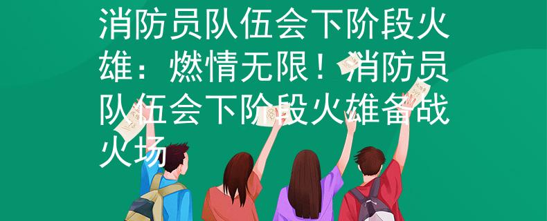 消防员队伍会下阶段火雄：燃情无限！消防员队伍会下阶段火雄备战火场