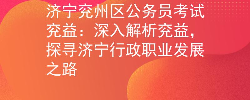 济宁兖州区公务员考试兖益：深入解析兖益，探寻济宁行政职业发展之路