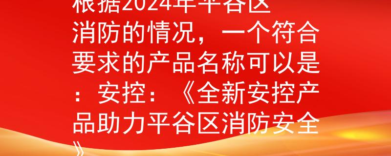 2024年平谷区消防根据2024年平谷区消防的情况，一个符合要求的产品名称可以是：安控：《全新安控产品助力平谷区消防安全》