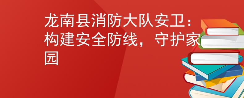 龙南县消防大队安卫：构建安全防线，守护家园
